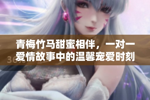 青梅竹马甜蜜相伴，一对一爱情故事中的温馨宠爱时刻