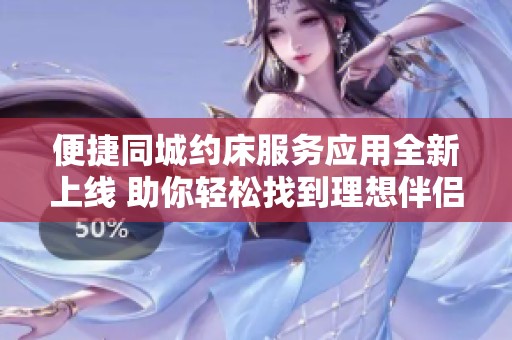 便捷同城约床服务应用全新上线 助你轻松找到理想伴侣