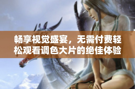 畅享视觉盛宴，无需付费轻松观看调色大片的绝佳体验