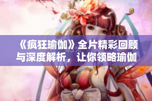 《疯狂瑜伽》全片精彩回顾与深度解析，让你领略瑜伽的无穷魅力