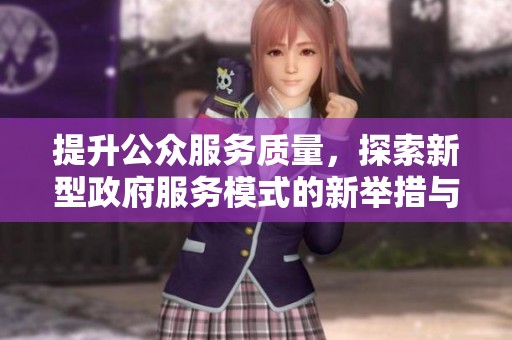 提升公众服务质量，探索新型政府服务模式的新举措与实践