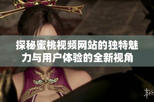 探秘蜜桃视频网站的独特魅力与用户体验的全新视角