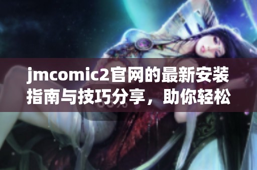 jmcomic2官网的最新安装指南与技巧分享，助你轻松上手使用