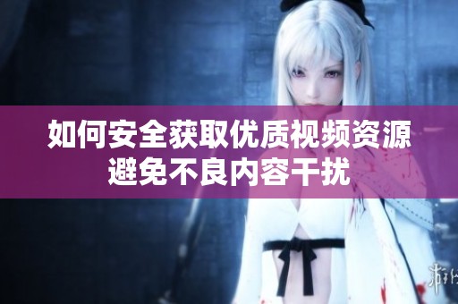 如何安全获取优质视频资源避免不良内容干扰
