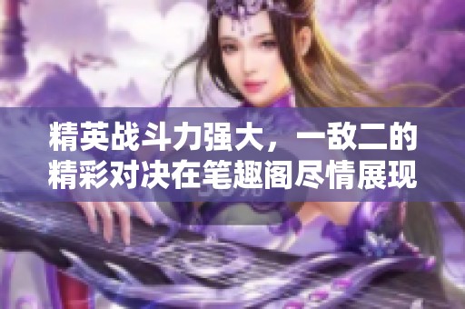 精英战斗力强大，一敌二的精彩对决在笔趣阁尽情展现