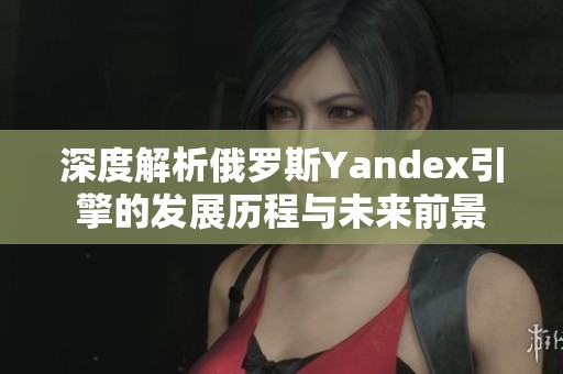 深度解析俄罗斯Yandex引擎的发展历程与未来前景