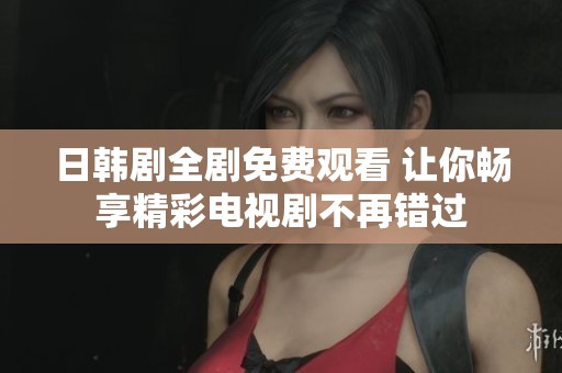 日韩剧全剧免费观看 让你畅享精彩电视剧不再错过