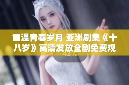 重温青春岁月 亚洲剧集《十八岁》高清发放全剧免费观看体验
