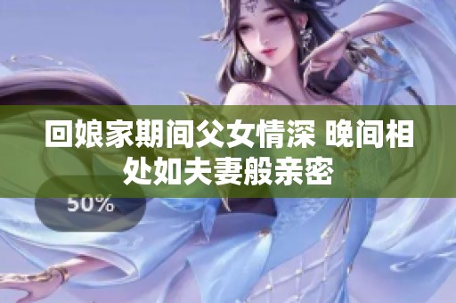 回娘家期间父女情深 晚间相处如夫妻般亲密