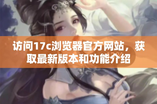 访问17c浏览器官方网站，获取最新版本和功能介绍