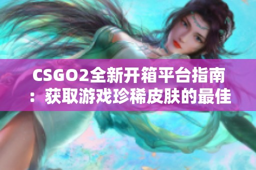 CSGO2全新开箱平台指南：获取游戏珍稀皮肤的最佳方式解析