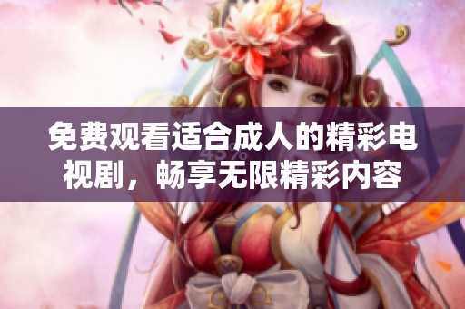 免费观看适合成人的精彩电视剧，畅享无限精彩内容