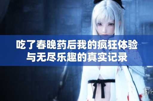 吃了春晚药后我的疯狂体验与无尽乐趣的真实记录
