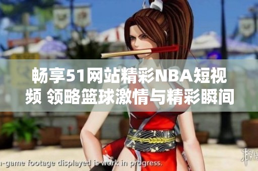 畅享51网站精彩NBA短视频 领略篮球激情与精彩瞬间