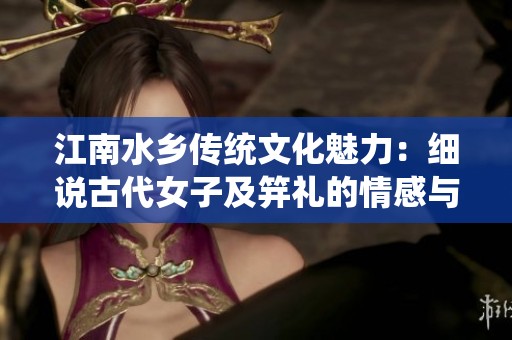 江南水乡传统文化魅力：细说古代女子及笄礼的情感与意义