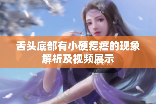 舌头底部有小硬疙瘩的现象解析及视频展示