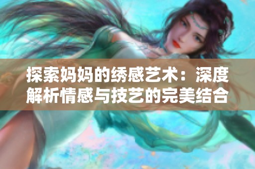 探索妈妈的绣感艺术：深度解析情感与技艺的完美结合
