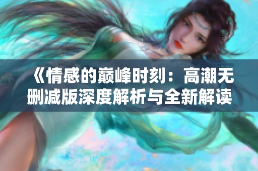 《情感的巅峰时刻：高潮无删减版深度解析与全新解读》