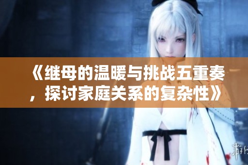 《继母的温暖与挑战五重奏，探讨家庭关系的复杂性》