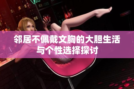 邻居不佩戴文胸的大胆生活与个性选择探讨