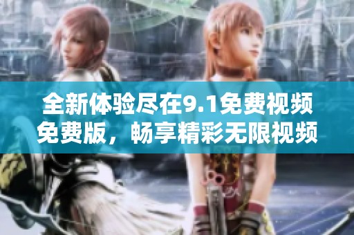 全新体验尽在9.1免费视频免费版，畅享精彩无限视频内容