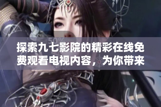 探索九七影院的精彩在线免费观看电视内容，为你带来视听盛宴