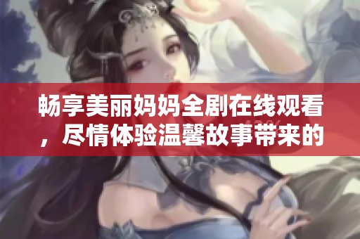 畅享美丽妈妈全剧在线观看，尽情体验温馨故事带来的感动与欢乐