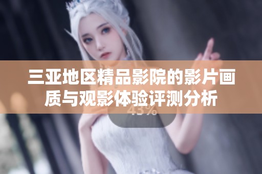 三亚地区精品影院的影片画质与观影体验评测分析