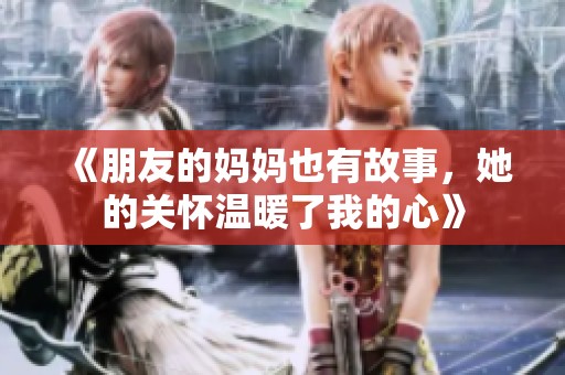 《朋友的妈妈也有故事，她的关怀温暖了我的心》