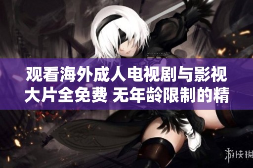 观看海外成人电视剧与影视大片全免费 无年龄限制的精彩体验