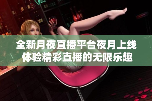 全新月夜直播平台夜月上线 体验精彩直播的无限乐趣
