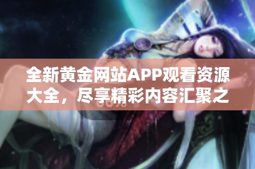 全新黄金网站APP观看资源大全，尽享精彩内容汇聚之旅