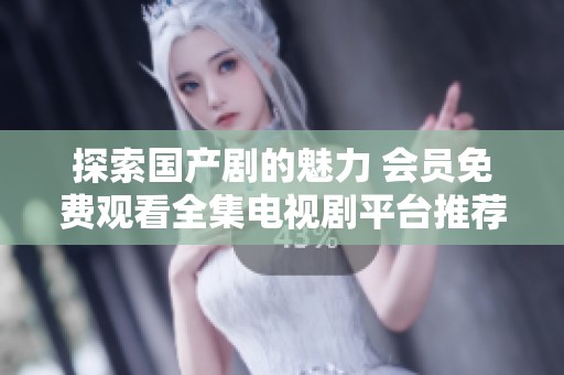 探索国产剧的魅力 会员免费观看全集电视剧平台推荐