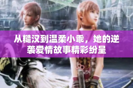 从糙汉到温柔小乖，她的逆袭爱情故事精彩纷呈