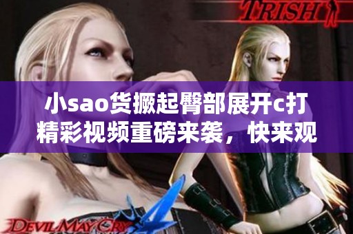 小sao货撅起臀部展开c打精彩视频重磅来袭，快来观看吧