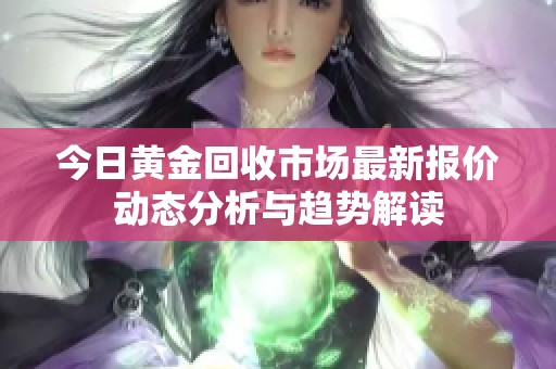 今日黄金回收市场最新报价动态分析与趋势解读