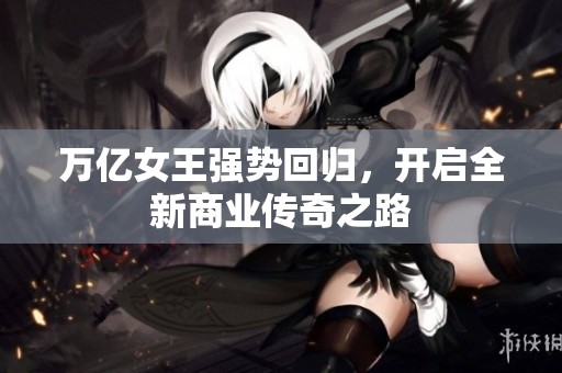 万亿女王强势回归，开启全新商业传奇之路