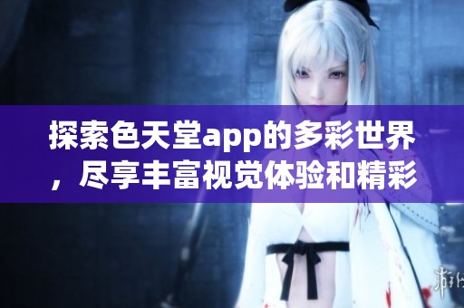 探索色天堂app的多彩世界，尽享丰富视觉体验和精彩内容