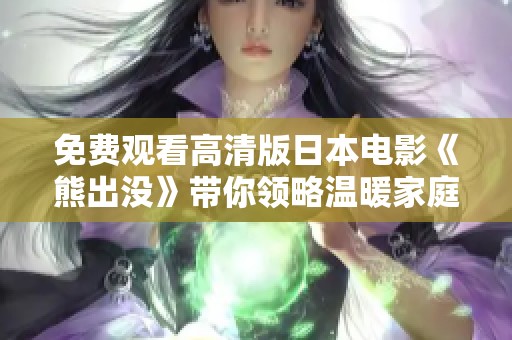 免费观看高清版日本电影《熊出没》带你领略温暖家庭故事