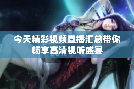 今天精彩视频直播汇总带你畅享高清视听盛宴