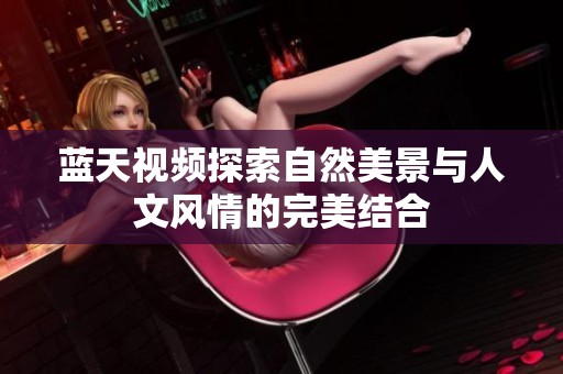 蓝天视频探索自然美景与人文风情的完美结合