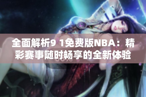 全面解析9 1免费版NBA：精彩赛事随时畅享的全新体验