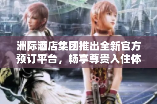 洲际酒店集团推出全新官方预订平台，畅享尊贵入住体验