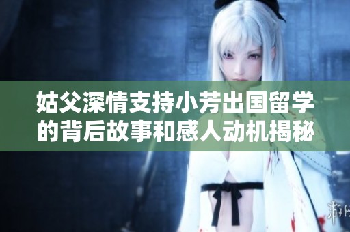 姑父深情支持小芳出国留学的背后故事和感人动机揭秘