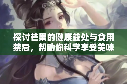 探讨芒果的健康益处与食用禁忌，帮助你科学享受美味水果