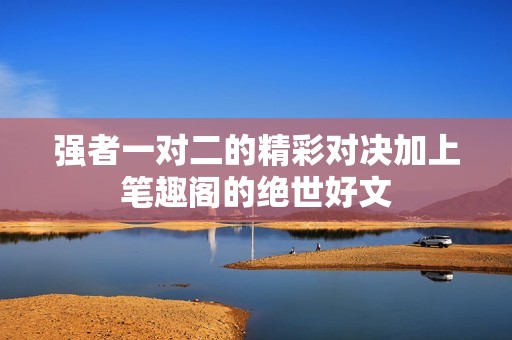 强者一对二的精彩对决加上笔趣阁的绝世好文