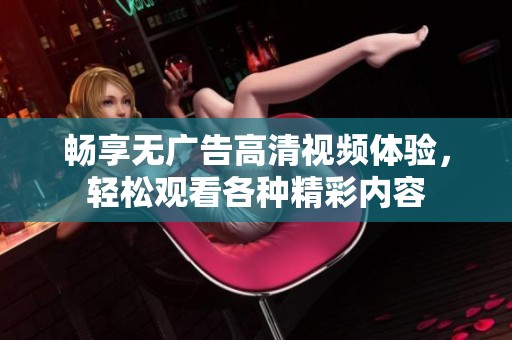 畅享无广告高清视频体验，轻松观看各种精彩内容