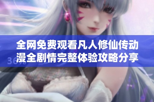 全网免费观看凡人修仙传动漫全剧情完整体验攻略分享