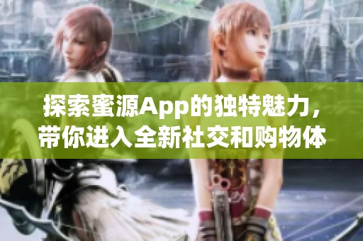 探索蜜源App的独特魅力，带你进入全新社交和购物体验