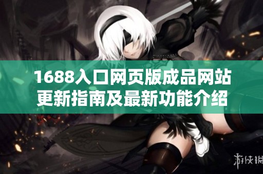 1688入口网页版成品网站更新指南及最新功能介绍